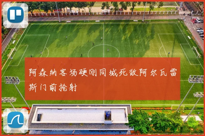 阿森纳客场硬刚同城死敌阿尔瓦雷斯门前抢射
