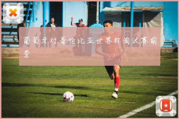 葡萄牙对哥伦比亚世界杯淘汰赛前景
