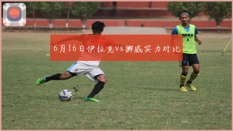 6月16日伊拉克vs挪威实力对比