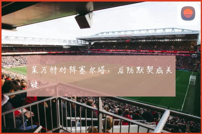 莱万特对阵塞尔塔，后防默契成关键