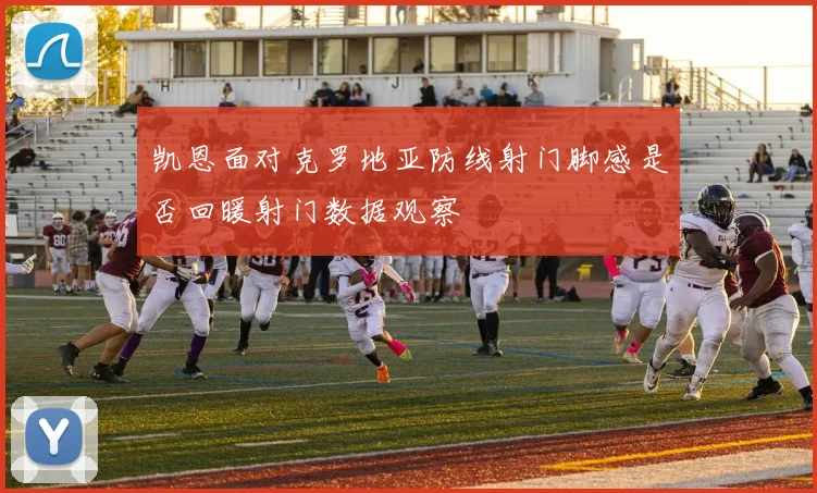 凯恩面对克罗地亚防线射门脚感是否回暖射门数据观察
