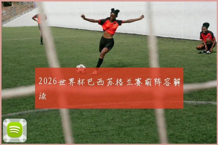2026世界杯巴西苏格兰赛前阵容解读