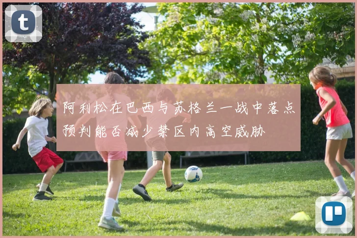 阿利松在巴西与苏格兰一战中落点预判能否减少禁区内高空威胁