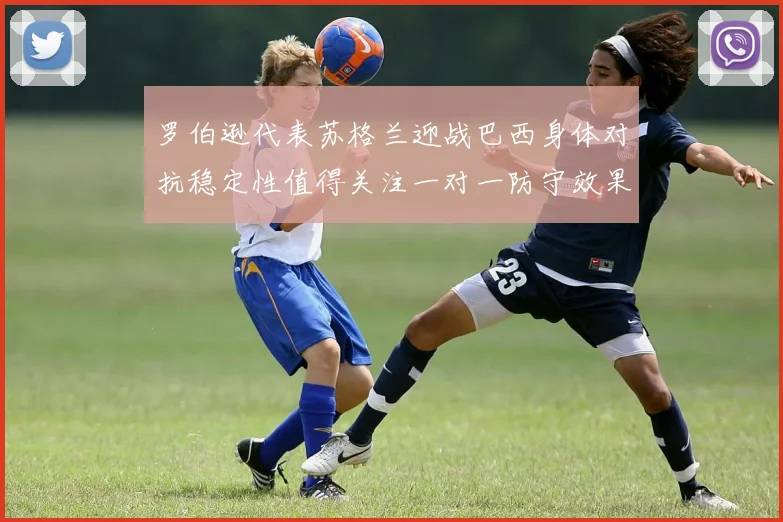 罗伯逊代表苏格兰迎战巴西身体对抗稳定性值得关注一对一防守效果