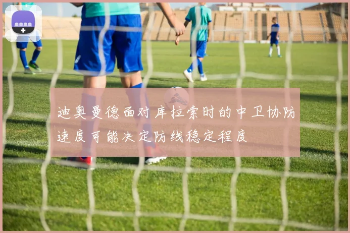 迪奥曼德面对库拉索时的中卫协防速度可能决定防线稳定程度
