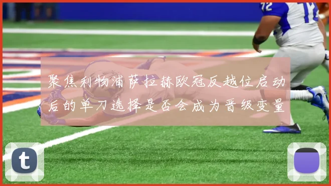聚焦利物浦萨拉赫欧冠反越位启动后的单刀选择是否会成为晋级变量