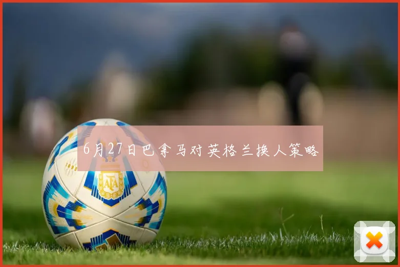 6月27日巴拿马对英格兰换人策略