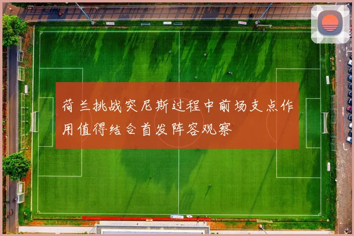 荷兰挑战突尼斯过程中前场支点作用值得结合首发阵容观察