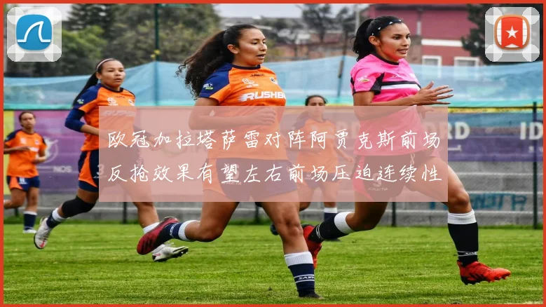 欧冠加拉塔萨雷对阵阿贾克斯前场反抢效果有望左右前场压迫连续性