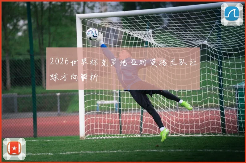 2026世界杯克罗地亚对英格兰队让球方向解析