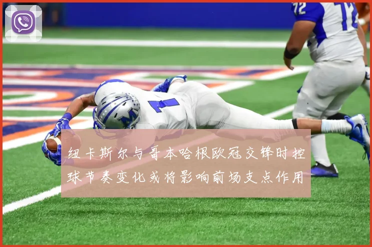 纽卡斯尔与哥本哈根欧冠交锋时控球节奏变化或将影响前场支点作用