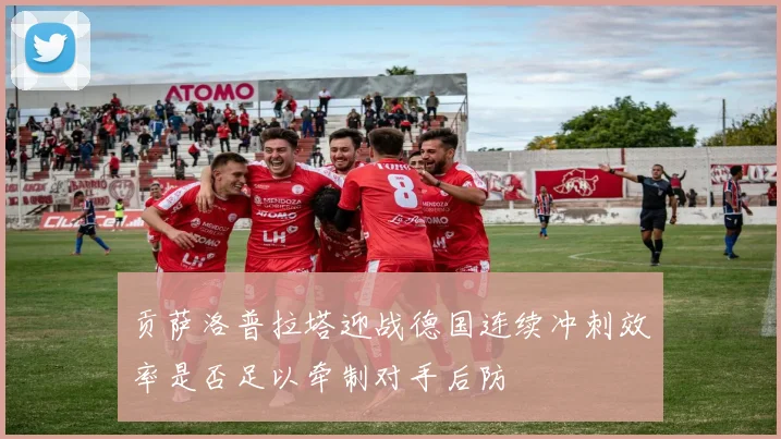 贡萨洛普拉塔迎战德国连续冲刺效率是否足以牵制对手后防