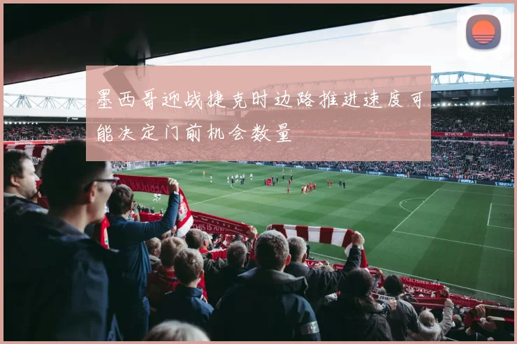 墨西哥迎战捷克时边路推进速度可能决定门前机会数量