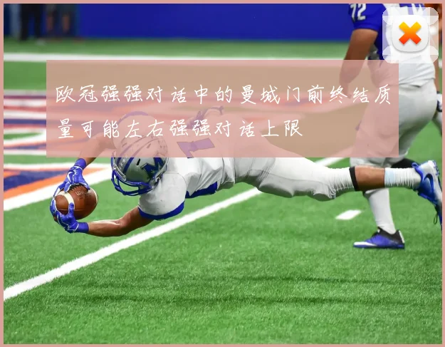 欧冠强强对话中的曼城门前终结质量可能左右强强对话上限