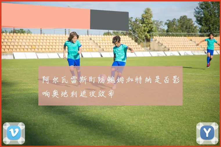阿尔瓦雷斯盯防鲍姆加特纳是否影响奥地利进攻效率