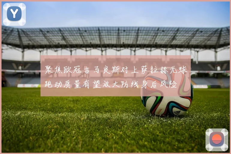 聚焦欧冠吉马良斯对上萨拉赫无球跑动质量有望放大防线身后风险