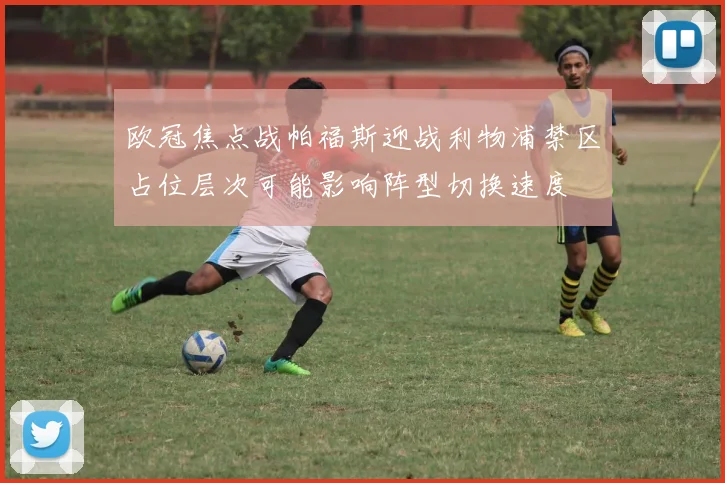 欧冠焦点战帕福斯迎战利物浦禁区占位层次可能影响阵型切换速度