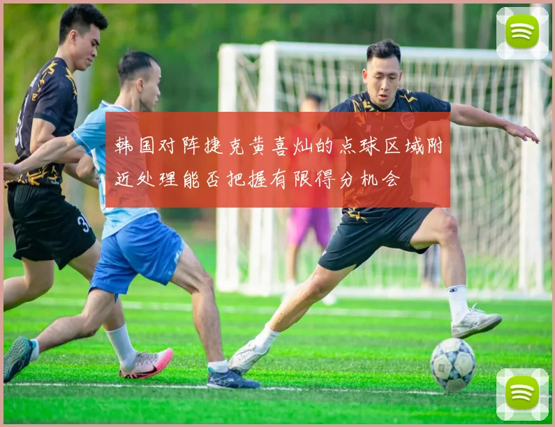 韩国对阵捷克黄喜灿的点球区域附近处理能否把握有限得分机会