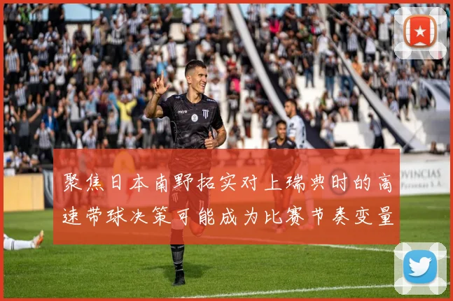 聚焦日本南野拓实对上瑞典时的高速带球决策可能成为比赛节奏变量