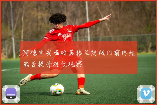 阿德里安面对苏格兰防线门前终结能否提升对位观察