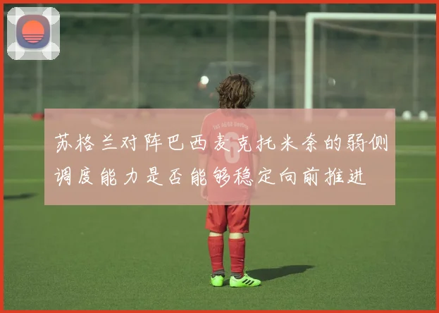 苏格兰对阵巴西麦克托米奈的弱侧调度能力是否能够稳定向前推进