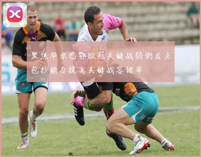 聚焦毕尔巴鄂欧冠关键战弱侧后点包抄能否提高关键战容错率