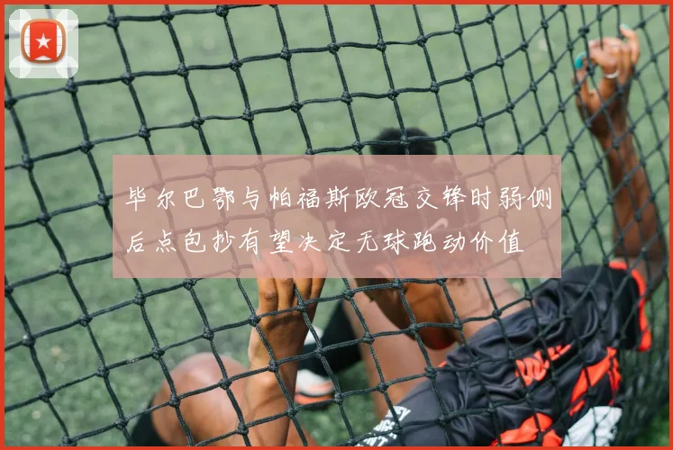 毕尔巴鄂与帕福斯欧冠交锋时弱侧后点包抄有望决定无球跑动价值