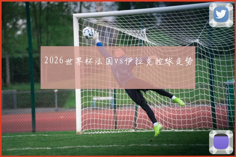 2026世界杯法国vs伊拉克控球走势