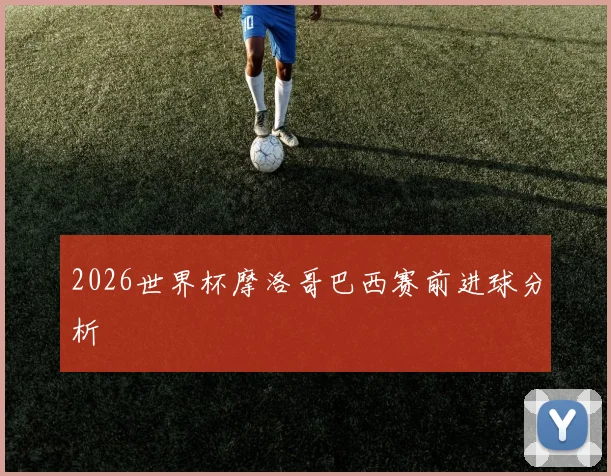 2026世界杯摩洛哥巴西赛前进球分析