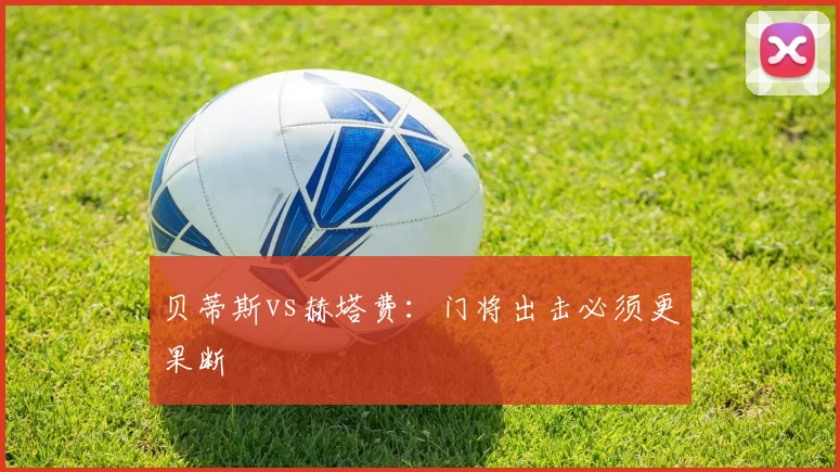贝蒂斯vs赫塔费：门将出击必须更果断