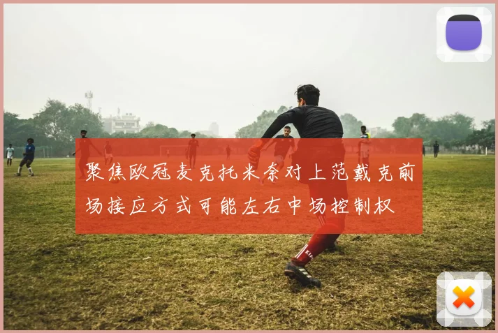 聚焦欧冠麦克托米奈对上范戴克前场接应方式可能左右中场控制权