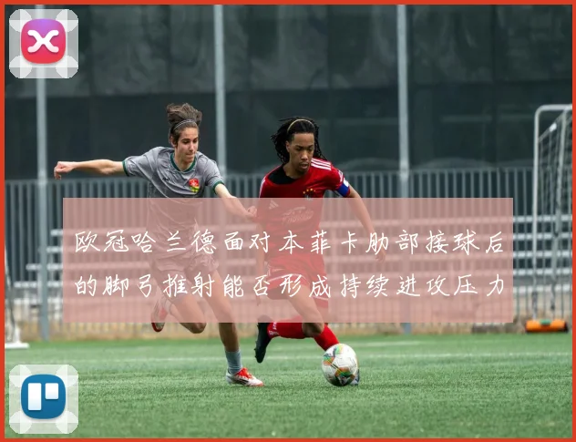 欧冠哈兰德面对本菲卡肋部接球后的脚弓推射能否形成持续进攻压力
