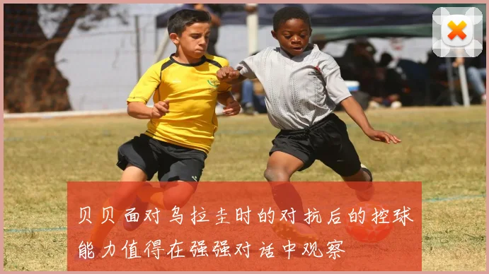 贝贝面对乌拉圭时的对抗后的控球能力值得在强强对话中观察