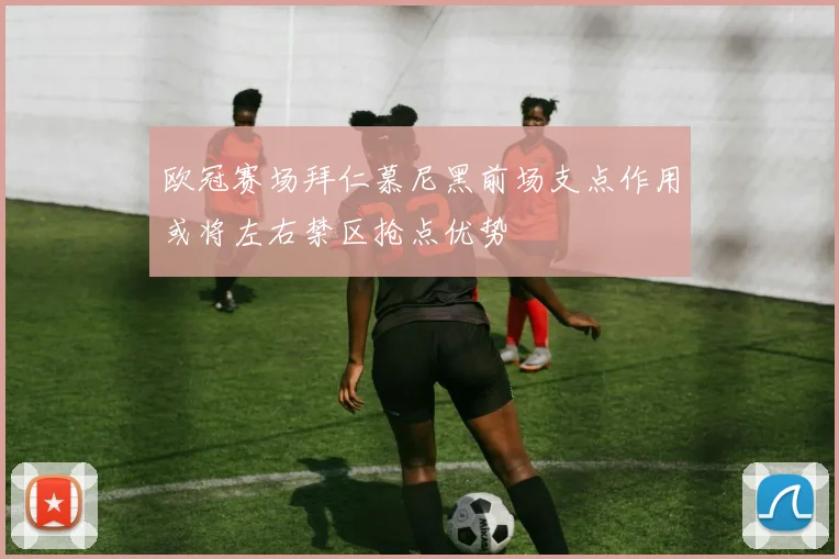 欧冠赛场拜仁慕尼黑前场支点作用或将左右禁区抢点优势