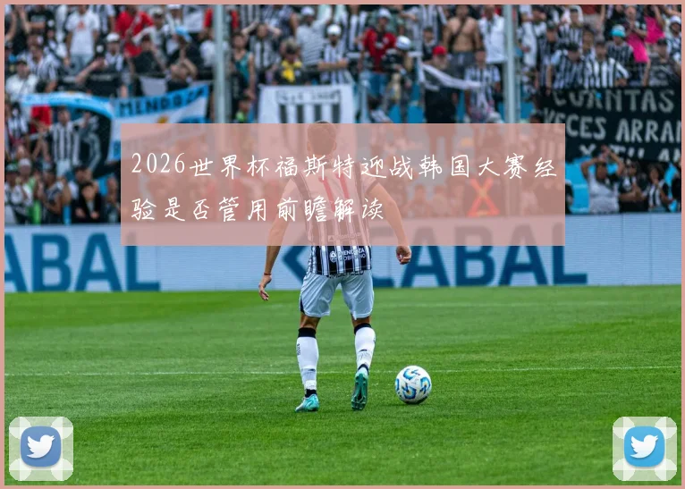 2026世界杯福斯特迎战韩国大赛经验是否管用前瞻解读