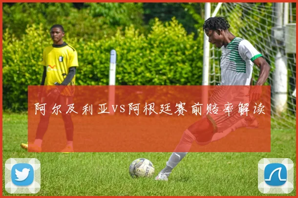 阿尔及利亚vs阿根廷赛前赔率解读