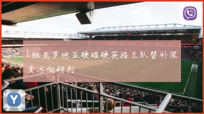 L组克罗地亚硬碰硬英格兰队替补深度方向研判