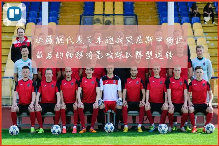 远藤航代表日本迎战突尼斯中场拦截后的转移将影响球队阵型运转