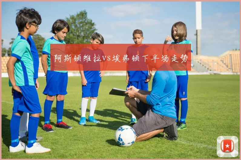 阿斯顿维拉vs埃弗顿下半场走势