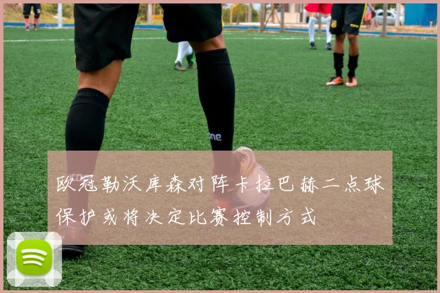 欧冠勒沃库森对阵卡拉巴赫二点球保护或将决定比赛控制方式