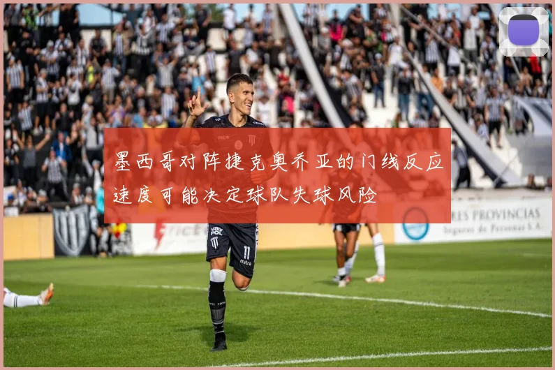墨西哥对阵捷克奥乔亚的门线反应速度可能决定球队失球风险