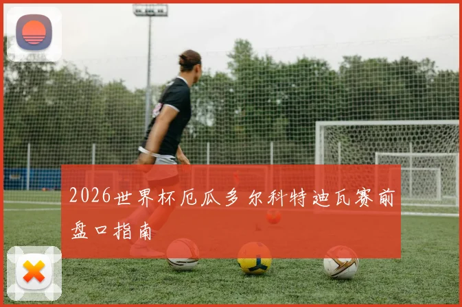 2026世界杯厄瓜多尔科特迪瓦赛前盘口指南