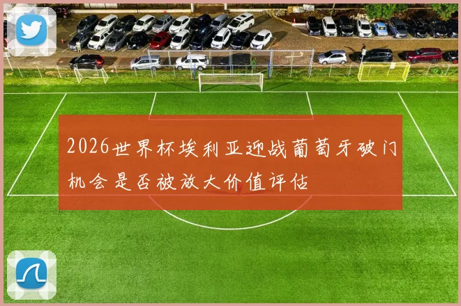 2026世界杯埃利亚迎战葡萄牙破门机会是否被放大价值评估