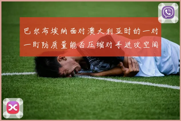 巴尔布埃纳面对澳大利亚时的一对一盯防质量能否压缩对手进攻空间