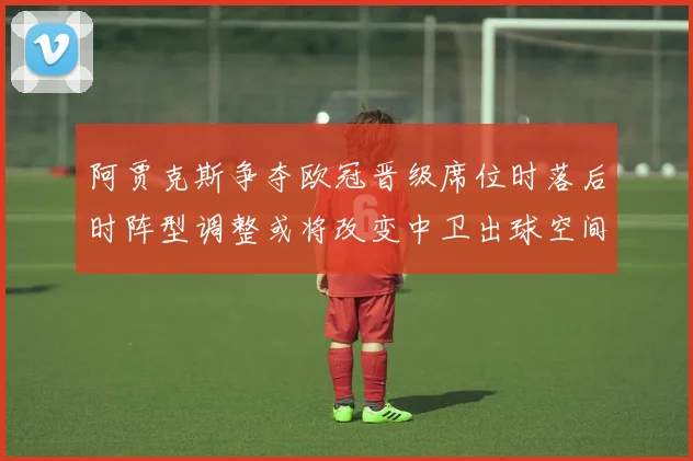阿贾克斯争夺欧冠晋级席位时落后时阵型调整或将改变中卫出球空间