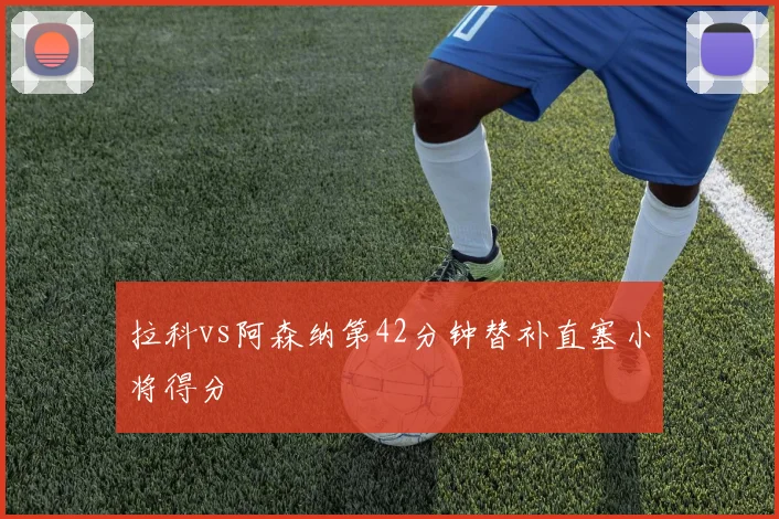 拉科vs阿森纳第42分钟替补直塞小将得分