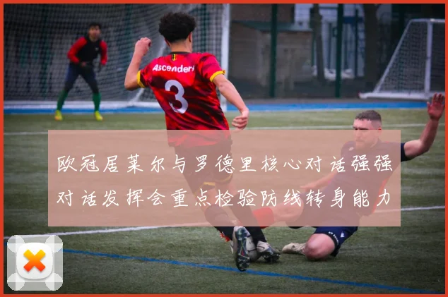 欧冠居莱尔与罗德里核心对话强强对话发挥会重点检验防线转身能力