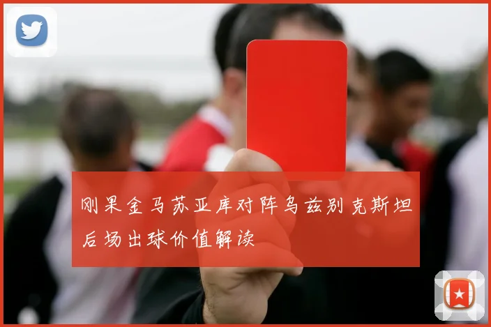刚果金马苏亚库对阵乌兹别克斯坦后场出球价值解读